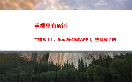 手機里有WiFi萬能鑰匙、Soul等40款APP，快卸載了吧(手機里有wifi天線嗎)